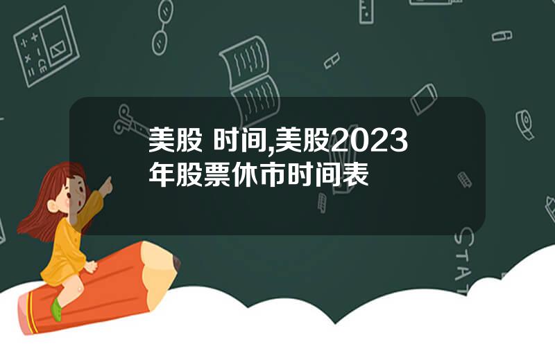 美股 时间,美股2023年股票休市时间表